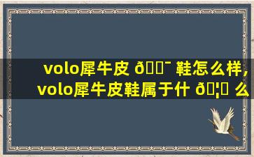 volo犀牛皮 🐯 鞋怎么样,volo犀牛皮鞋属于什 🦄 么档次